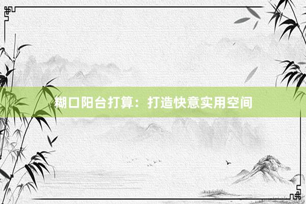 糊口阳台打算：打造快意实用空间
