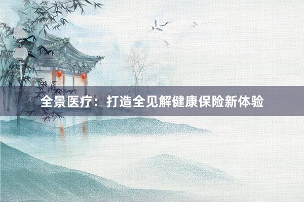 全景医疗：打造全见解健康保险新体验